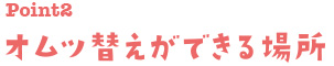 Point2 おむつ替えが出来る場所。