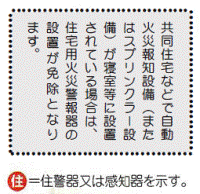 共同住宅などで自動火災報知設備（またはスプリンクラー設備）が寝室等に設置されている場合は、住宅用火災警報器の設置が免除となります