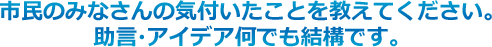 市民の皆さんの気づいたことを教えてください。助言・アイデアなんでも結構です